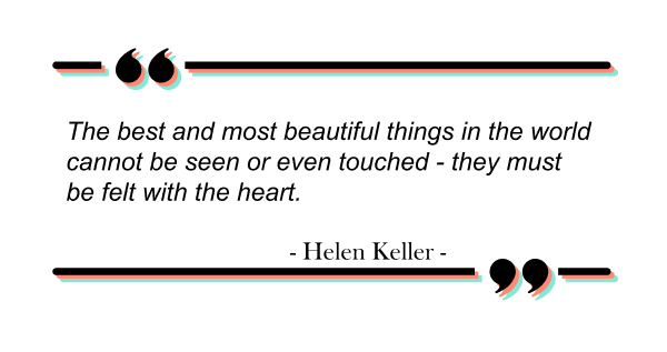 Quote from Helen Keller: "The best and most beautiful things in the world cannot be seen or even touched - they must be felt with the heart."